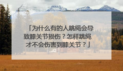 为什么有的人跳绳会导致膝关节损伤？怎样跳绳才不会伤害到膝关节？