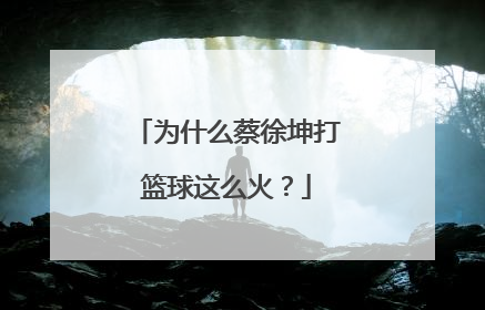 为什么蔡徐坤打篮球这么火？