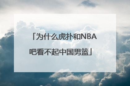 为什么虎扑和NBA吧看不起中国男篮