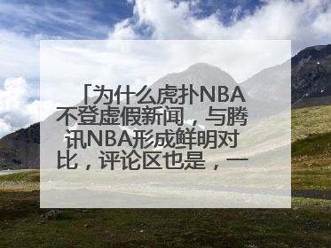 为什么虎扑NBA不登虚假新闻，与腾讯NBA形成鲜明对比，评论区也是，一个挺和谐的，一个就会喷，