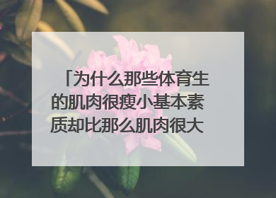 为什么那些体育生的肌肉很瘦小基本素质却比那么肌肉很大的体育生强？拜托各位了 3Q