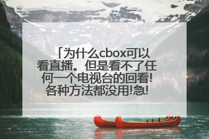 为什么cbox可以看直播。但是看不了任何一个电视台的回看!各种方法都没用!急!求解!帮忙啊