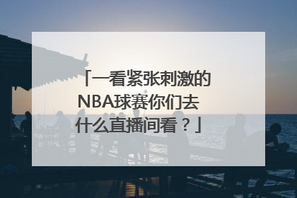 一看紧张刺激的NBA球赛你们去什么直播间看？