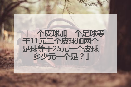 一个皮球加一个足球等于11元三个皮球加两个足球等于25元一个皮球多少元一个足？