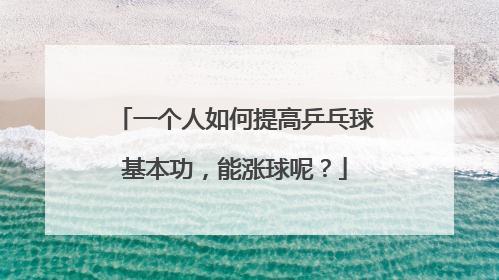 一个人如何提高乒乓球基本功，能涨球呢？