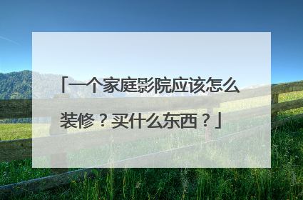 一个家庭影院应该怎么装修？买什么东西？