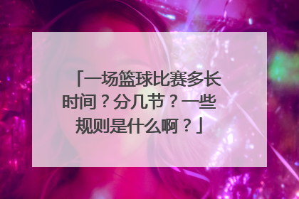 一场篮球比赛多长时间？分几节？一些规则是什么啊？