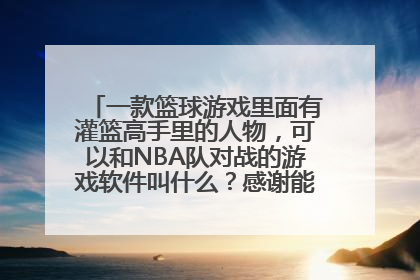 一款篮球游戏里面有灌篮高手里的人物，可以和NBA队对战的游戏软件叫什么？感谢能提供下载网址。