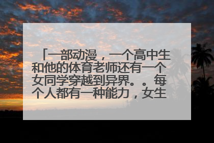 一部动漫，一个高中生和他的体育老师还有一个女同学穿越到异界。。每个人都有一种能力，女生是会赚钱的能