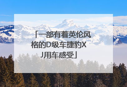 一部有着英伦风格的D级车捷豹XJ用车感受