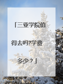 三亚学院值得去吗?学费多少？