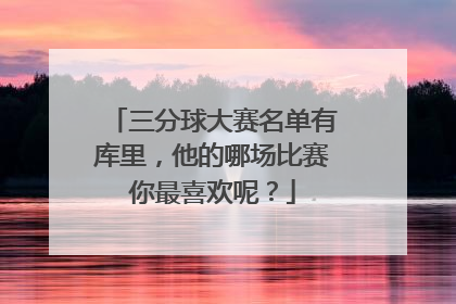 三分球大赛名单有库里，他的哪场比赛你最喜欢呢？