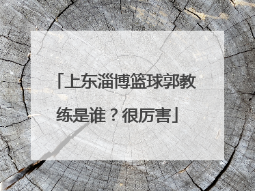 上东淄博篮球郭教练是谁？很厉害