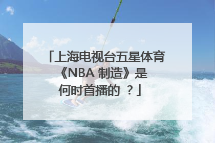 上海电视台五星体育 《NBA 制造》是何时首播的 ？