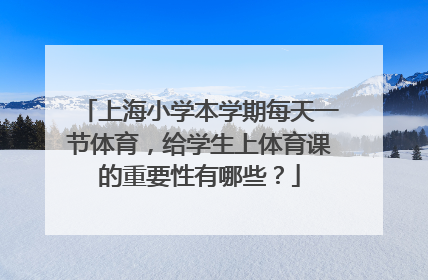 上海小学本学期每天一节体育，给学生上体育课的重要性有哪些？