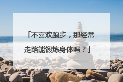 不喜欢跑步，那经常走路能锻炼身体吗？