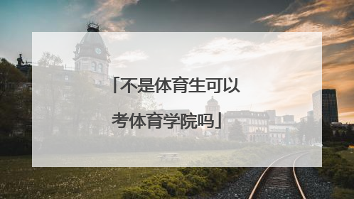 「不是体育生可以考体育学院吗」不是体育生可以考体育学院吗调剂体育研究生