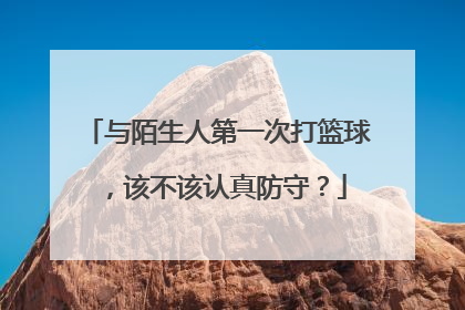 与陌生人第一次打篮球，该不该认真防守？