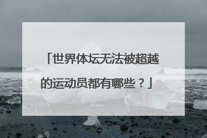 世界体坛无法被超越的运动员都有哪些？