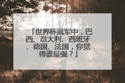 世界杯冠军中，巴西、意大利、西班牙、德国、法国，你觉得谁最强？