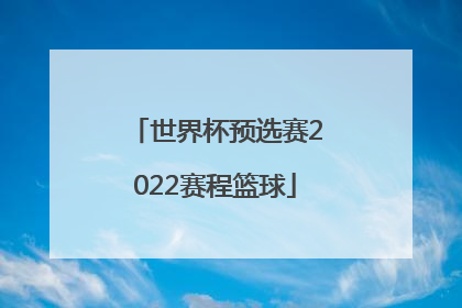 「世界杯预选赛2022赛程篮球」篮球世界杯预选赛2022赛程比分