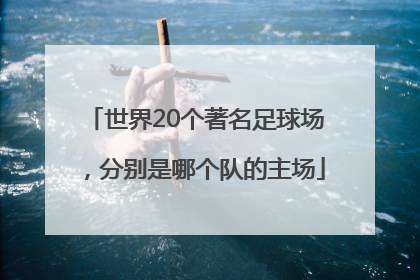 世界20个著名足球场，分别是哪个队的主场