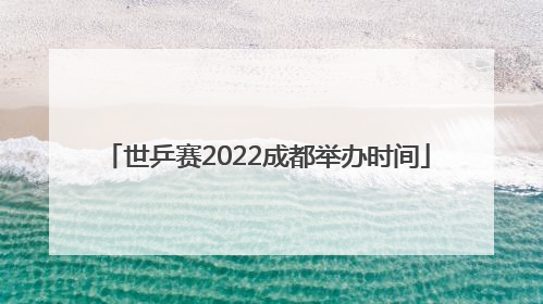 世乒赛2022成都举办时间