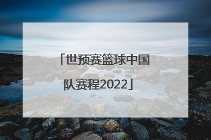 「世预赛篮球中国队赛程2022」篮球世预赛中国队赛程在哪里看