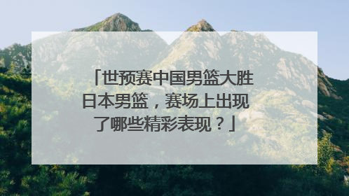 世预赛中国男篮大胜日本男篮，赛场上出现了哪些精彩表现？