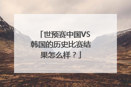 世预赛中国VS韩国的历史比赛结果怎么样？