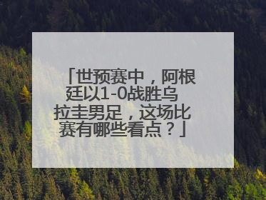 世预赛中，阿根廷以1-0战胜乌拉圭男足，这场比赛有哪些看点？