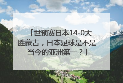 世预赛日本14-0大胜蒙古，日本足球是不是当今的亚洲第一？