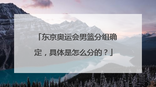 东京奥运会男篮分组确定，具体是怎么分的？