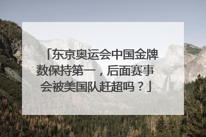 东京奥运会中国金牌数保持第一，后面赛事会被美国队赶超吗？