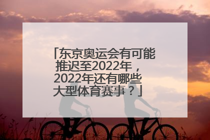 东京奥运会有可能推迟至2022年，2022年还有哪些大型体育赛事？