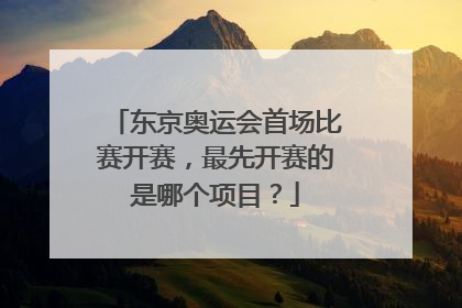 东京奥运会首场比赛开赛，最先开赛的是哪个项目？