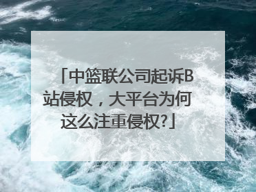 中篮联公司起诉B站侵权，大平台为何这么注重侵权?