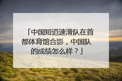 中国短道速滑队在首都体育馆合影，中国队的成绩怎么样？