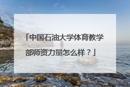 中国石油大学体育教学部师资力量怎么样？