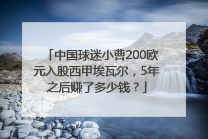 中国球迷小曹200欧元入股西甲埃瓦尔，5年之后赚了多少钱？