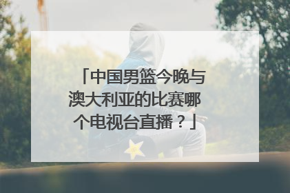 中国男篮今晚与澳大利亚的比赛哪个电视台直播？