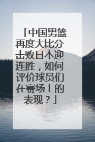 中国男篮再度大比分击败日本迎连胜，如何评价球员们在赛场上的表现？