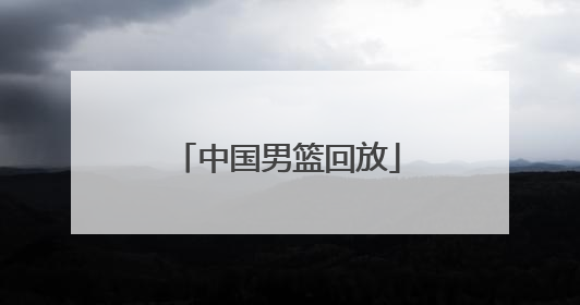 「中国男篮回放」中国男篮今天比赛直播回放