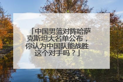 中国男篮对阵哈萨克斯坦大名单公布，你认为中国队能战胜这个对手吗？