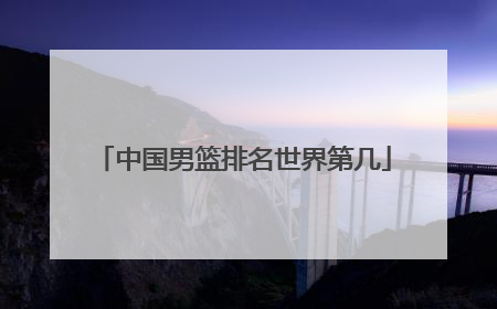 「中国男篮排名世界第几」中国男篮历史世界最好排名