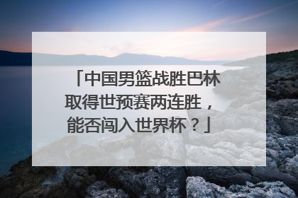 中国男篮战胜巴林取得世预赛两连胜，能否闯入世界杯？