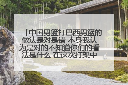 中国男篮打巴西男篮的做法是对是错 本身我认为是对的不知道你们的看法是什么 在这次打架中 中国是不是赢了