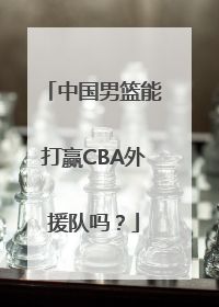 中国男篮能打赢CBA外援队吗？