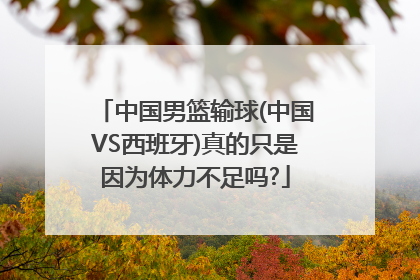 中国男篮输球(中国VS西班牙)真的只是因为体力不足吗?