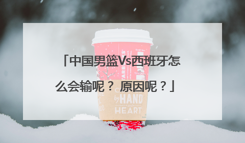 中国男篮Vs西班牙怎么会输呢？ 原因呢？